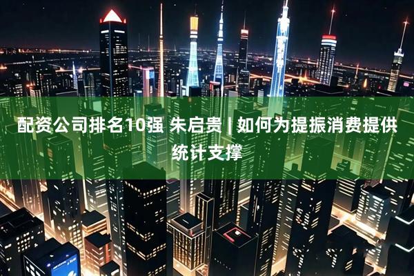 配资公司排名10强 朱启贵 | 如何为提振消费提供统计支撑
