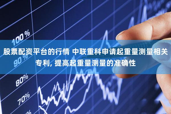 股票配资平台的行情 中联重科申请起重量测量相关专利, 提高起重量测量的准确性