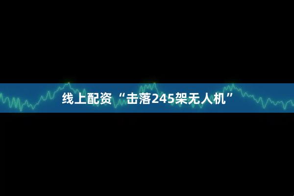 线上配资 “击落245架无人机”