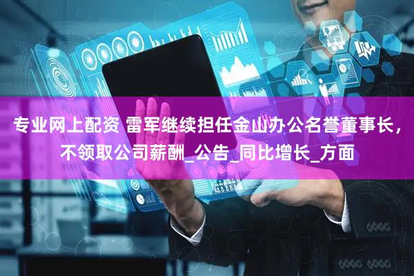 专业网上配资 雷军继续担任金山办公名誉董事长，不领取公司薪酬_公告_同比增长_方面