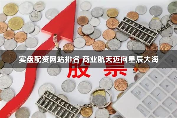 实盘配资网站排名 商业航天迈向星辰大海
