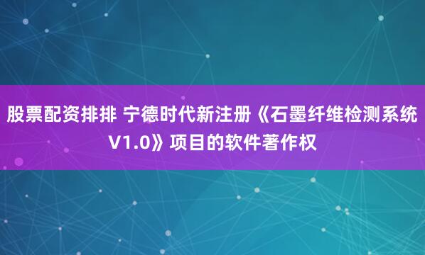 股票配资排排 宁德时代新注册《石墨纤维检测系统V1.0》项目的软件著作权
