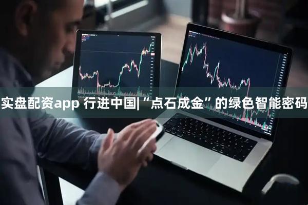 实盘配资app 行进中国|“点石成金”的绿色智能密码