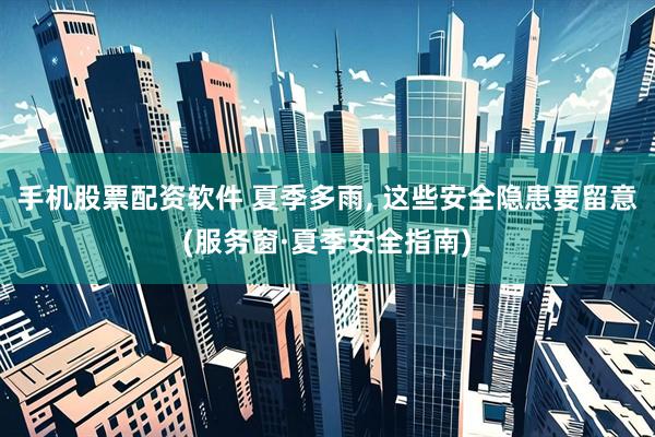 手机股票配资软件 夏季多雨, 这些安全隐患要留意(服务窗·夏季安全指南)