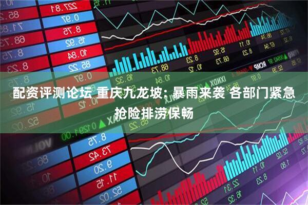 配资评测论坛 重庆九龙坡: 暴雨来袭 各部门紧急抢险排涝保畅