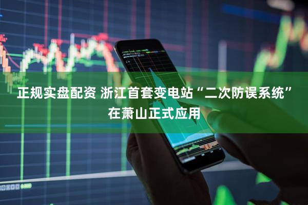 正规实盘配资 浙江首套变电站“二次防误系统”在萧山正式应用