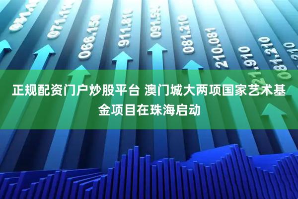 正规配资门户炒股平台 澳门城大两项国家艺术基金项目在珠海启动