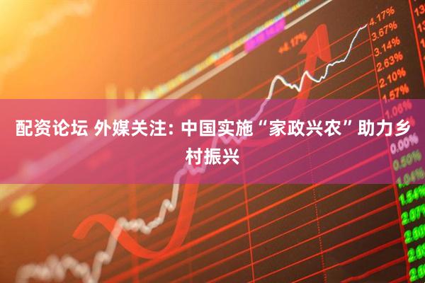 配资论坛 外媒关注: 中国实施“家政兴农”助力乡村振兴