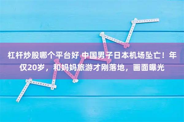 杠杆炒股哪个平台好 中国男子日本机场坠亡！年仅20岁，和妈妈旅游才刚落地，画面曝光