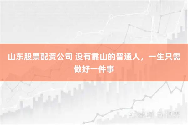山东股票配资公司 没有靠山的普通人，一生只需做好一件事