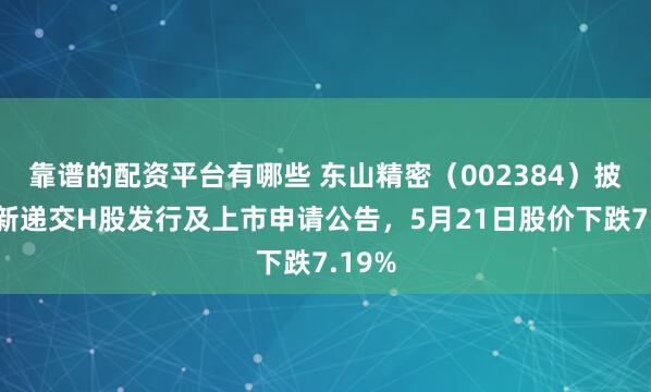 靠谱的配资平台有哪些 东山精密（002384）披露重新递交H股发行及上市申请公告，5月21日股价下跌7.19%