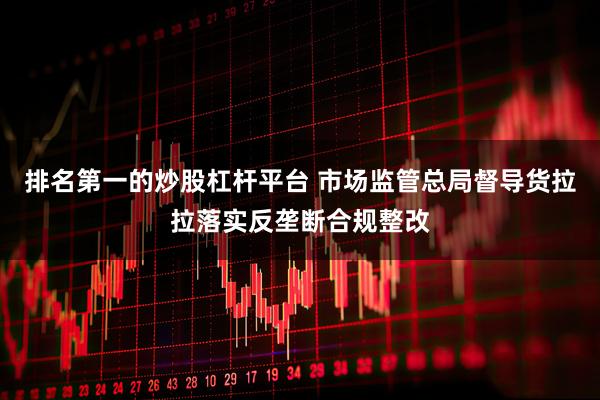 排名第一的炒股杠杆平台 市场监管总局督导货拉拉落实反垄断合规整改