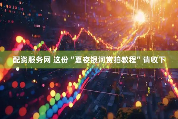 配资服务网 这份“夏夜银河赏拍教程”请收下