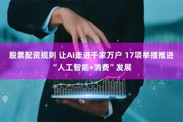 股票配资规则 让AI走进千家万户 17项举措推进“人工智能+消费”发展