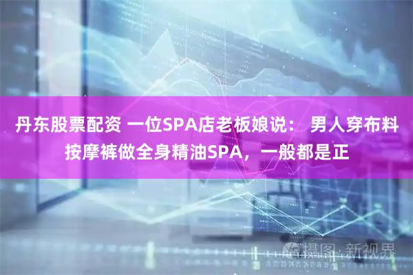 丹东股票配资 一位SPA店老板娘说： 男人穿布料按摩裤做全身精油SPA，一般都是正