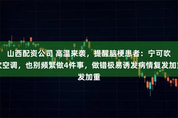 山西配资公司 高温来袭，提醒脑梗患者：宁可吹吹空调，也别频繁做4件事，做错极易诱发病情复发加重