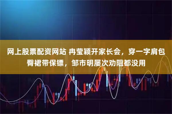 网上股票配资网站 冉莹颖开家长会，穿一字肩包臀裙带保镖，邹市明屡次劝阻都没用
