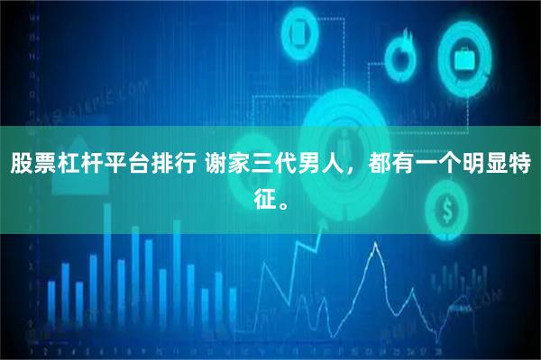 股票杠杆平台排行 谢家三代男人，都有一个明显特征。