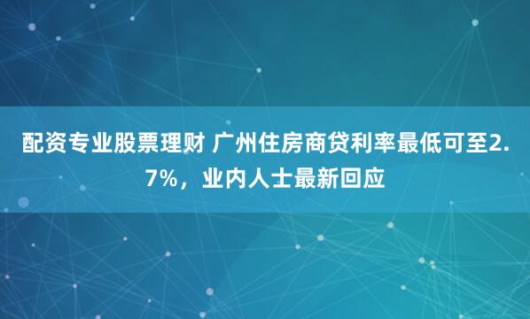配资专业股票理财 广州住房商贷利率最低可至2.7%，业内人士最新回应