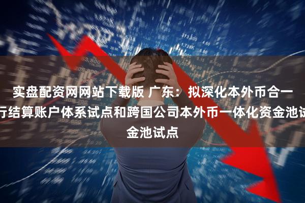 实盘配资网网站下载版 广东：拟深化本外币合一银行结算账户体系试点和跨国公司本外币一体化资金池试点