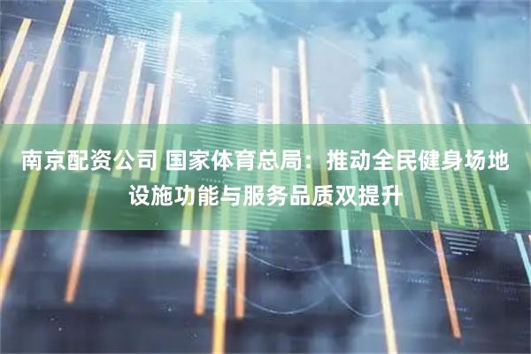 南京配资公司 国家体育总局：推动全民健身场地设施功能与服务品质双提升