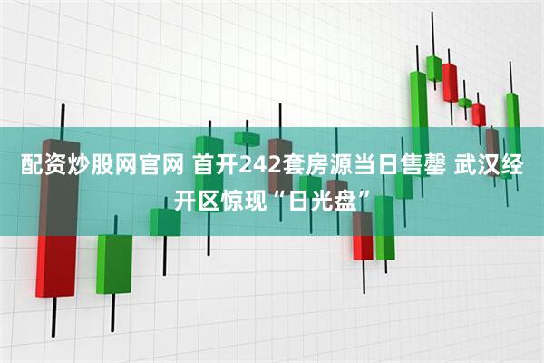 配资炒股网官网 首开242套房源当日售罄 武汉经开区惊现“日光盘”