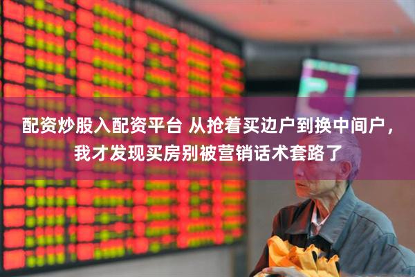 配资炒股入配资平台 从抢着买边户到换中间户，我才发现买房别被营销话术套路了
