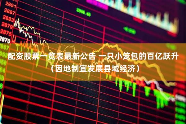 配资股票一览表最新公告 一只小笼包的百亿跃升（因地制宜发展县域经济）