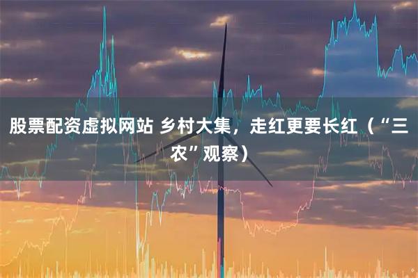 股票配资虚拟网站 乡村大集，走红更要长红（“三农”观察）